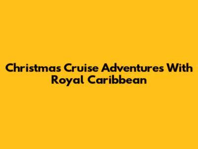 Christmas Cruise Adventures With Royal Caribbean