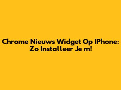 Chrome Nieuws Widget Op IPhone: Zo Installeer Je 'm!