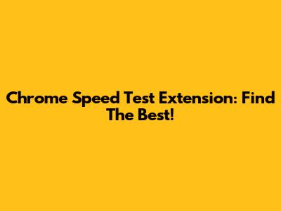 Chrome Speed Test Extension: Find The Best!