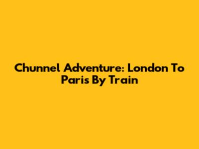 Chunnel Adventure: London To Paris By Train