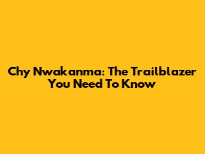 Chy Nwakanma: The Trailblazer You Need To Know