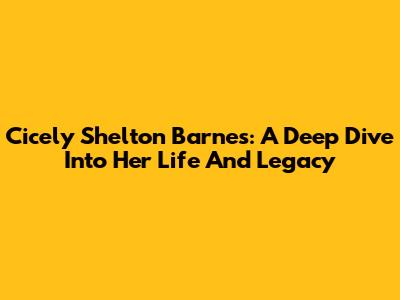 Cicely Shelton Barnes: A Deep Dive Into Her Life And Legacy