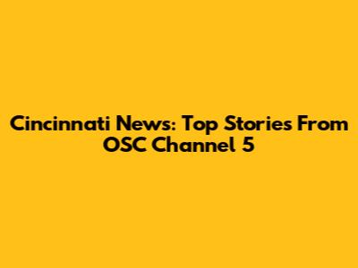 Cincinnati News: Top Stories From OSC Channel 5