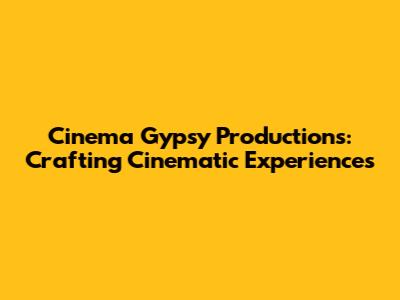 Cinema Gypsy Productions: Crafting Cinematic Experiences