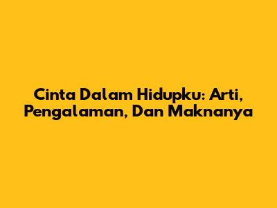 Cinta Dalam Hidupku: Arti, Pengalaman, Dan Maknanya