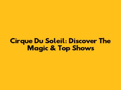 Cirque Du Soleil: Discover The Magic & Top Shows