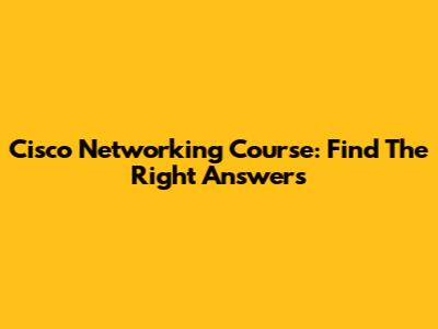 Cisco Networking Course: Find The Right Answers