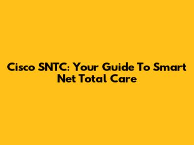 Cisco SNTC: Your Guide To Smart Net Total Care
