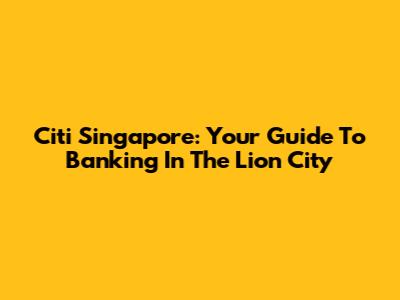 Citi Singapore: Your Guide To Banking In The Lion City