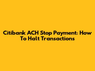 Citibank ACH Stop Payment: How To Halt Transactions
