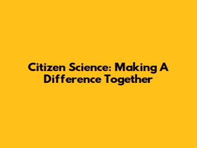 Citizen Science: Making A Difference Together