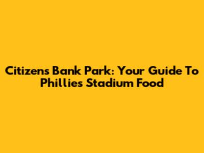 Citizens Bank Park: Your Guide To Phillies Stadium Food