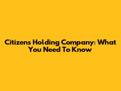 Citizens Holding Company: What You Need To Know