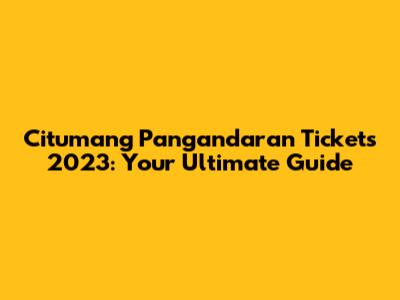 Citumang Pangandaran Tickets 2023: Your Ultimate Guide