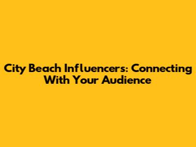 City Beach Influencers: Connecting With Your Audience