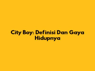 City Boy: Definisi Dan Gaya Hidupnya
