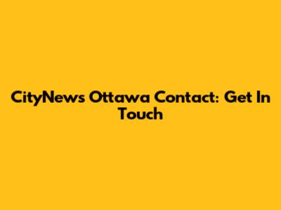 CityNews Ottawa Contact: Get In Touch