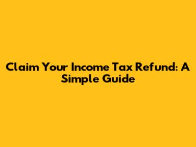 Claim Your Income Tax Refund: A Simple Guide