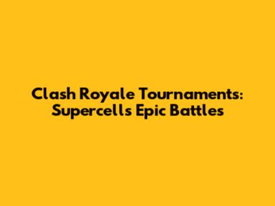 Clash Royale Tournaments: Supercell's Epic Battles
