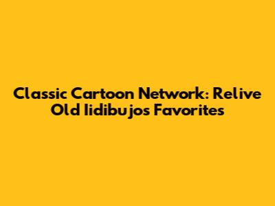 Classic Cartoon Network: Relive Old Iidibujos Favorites