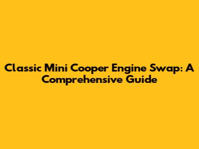 Classic Mini Cooper Engine Swap: A Comprehensive Guide