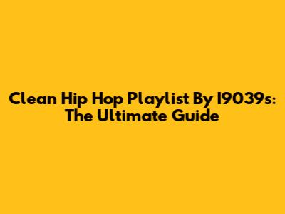 Clean Hip Hop Playlist By I9039s: The Ultimate Guide