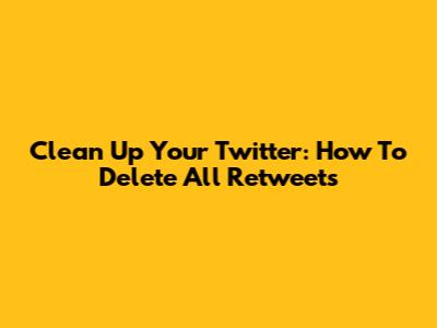 Clean Up Your Twitter: How To Delete All Retweets