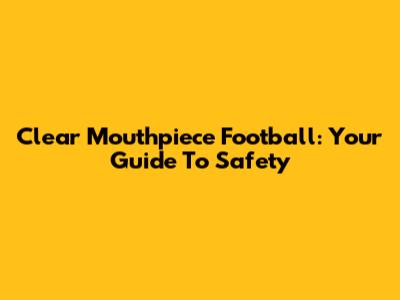 Clear Mouthpiece Football: Your Guide To Safety