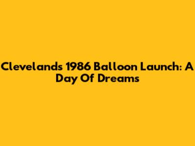 Cleveland's 1986 Balloon Launch: A Day Of Dreams