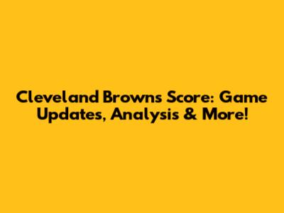 Cleveland Browns Score: Game Updates, Analysis & More!