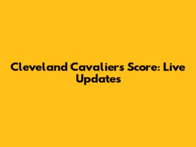 Cleveland Cavaliers Score: Live Updates