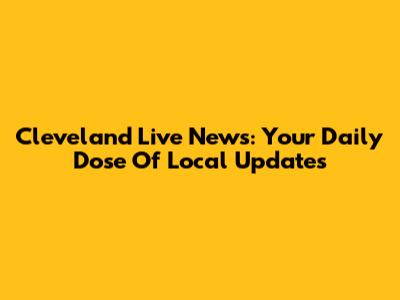 Cleveland Live News: Your Daily Dose Of Local Updates