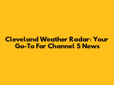 Cleveland Weather Radar: Your Go-To For Channel 5 News