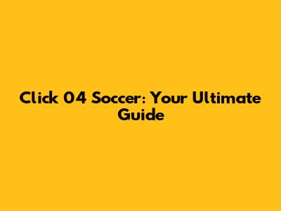 Click 04 Soccer: Your Ultimate Guide