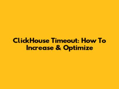 ClickHouse Timeout: How To Increase & Optimize