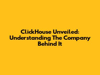 ClickHouse Unveiled: Understanding The Company Behind It