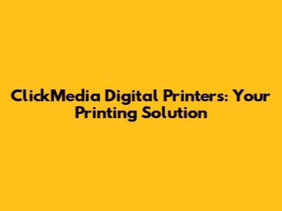 ClickMedia Digital Printers: Your Printing Solution