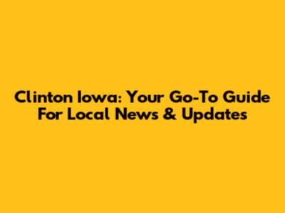 Clinton Iowa: Your Go-To Guide For Local News & Updates