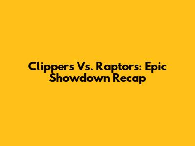 Clippers Vs. Raptors: Epic Showdown Recap