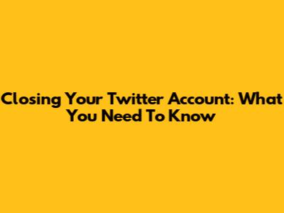 Closing Your Twitter Account: What You Need To Know