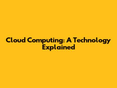 Cloud Computing: A Technology Explained