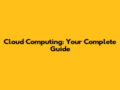 Cloud Computing: Your Complete Guide