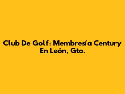 Club De Golf: Membresía Century En León, Gto.