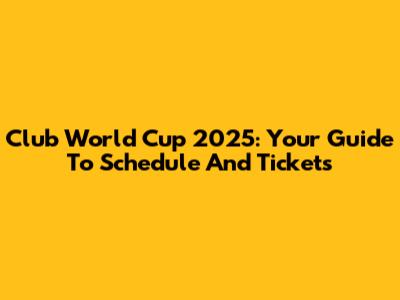 Club World Cup 2025: Your Guide To Schedule And Tickets