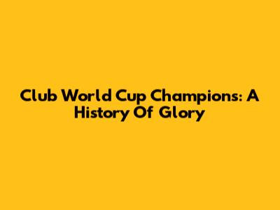 Club World Cup Champions: A History Of Glory