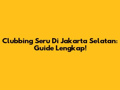 Clubbing Seru Di Jakarta Selatan: Guide Lengkap!