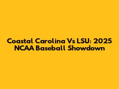 Coastal Carolina Vs LSU: 2025 NCAA Baseball Showdown