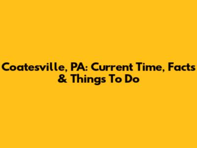 Coatesville, PA: Current Time, Facts & Things To Do