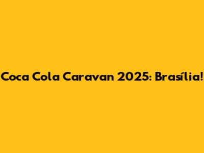Coca Cola Caravan 2025: Brasília!