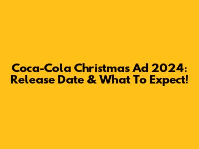 Coca-Cola Christmas Ad 2024: Release Date & What To Expect!